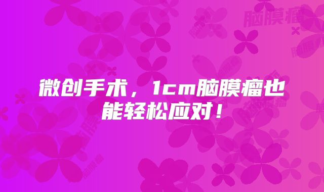 微创手术，1cm脑膜瘤也能轻松应对！
