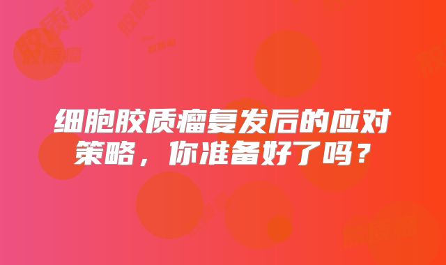 细胞胶质瘤复发后的应对策略，你准备好了吗？