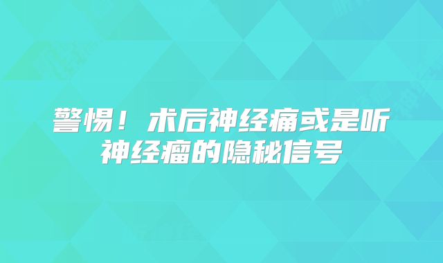 警惕！术后神经痛或是听神经瘤的隐秘信号