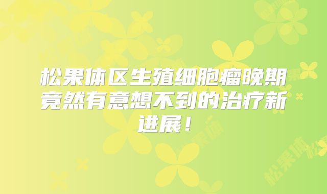 松果体区生殖细胞瘤晚期竟然有意想不到的治疗新进展！