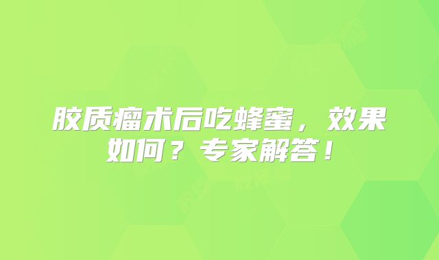 胶质瘤术后吃蜂蜜，效果如何？专家解答！