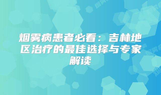 烟雾病患者必看：吉林地区治疗的最佳选择与专家解读