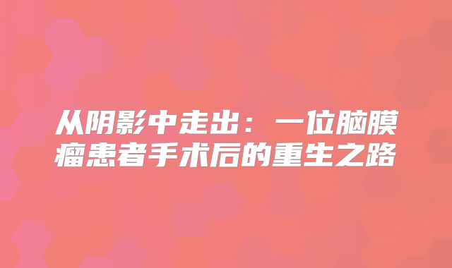 从阴影中走出：一位脑膜瘤患者手术后的重生之路
