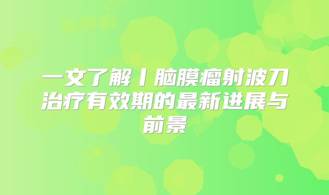 一文了解丨脑膜瘤射波刀治疗有效期的最新进展与前景