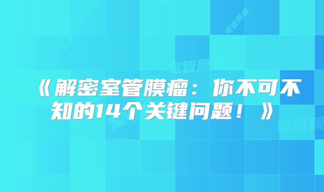 《解密室管膜瘤：你不可不知的14个关键问题！》