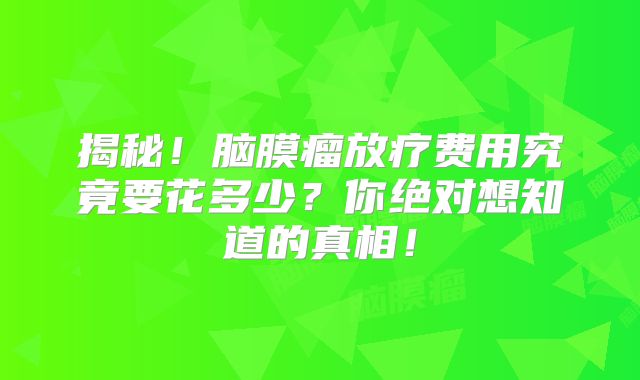 揭秘！脑膜瘤放疗费用究竟要花多少？你绝对想知道的真相！