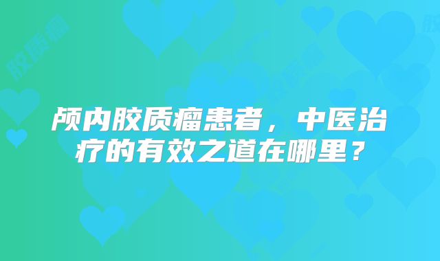 颅内胶质瘤患者，中医治疗的有效之道在哪里？