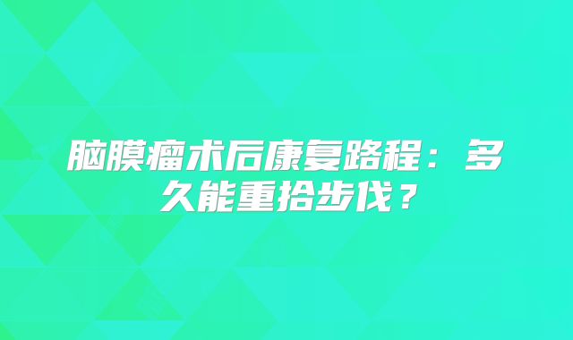 脑膜瘤术后康复路程：多久能重拾步伐？