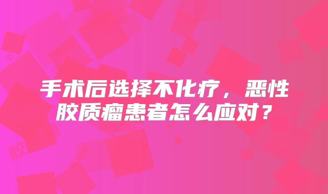 手术后选择不化疗，恶性胶质瘤患者怎么应对？