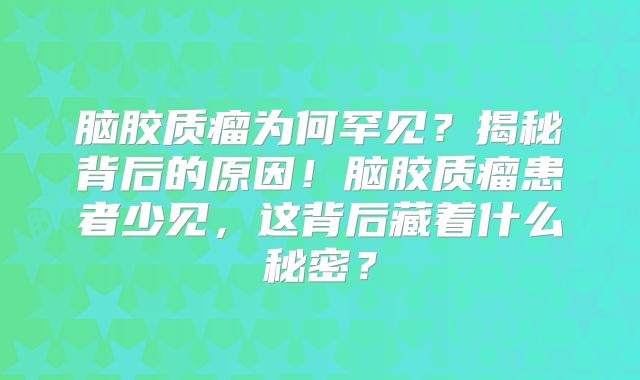 脑胶质瘤为何罕见？揭秘背后的原因！脑胶质瘤患者少见，这背后藏着什么秘密？
