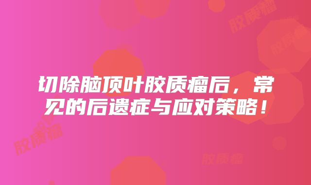 切除脑顶叶胶质瘤后，常见的后遗症与应对策略！