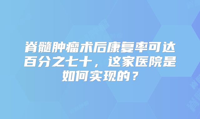 脊髓肿瘤术后康复率可达百分之七十，这家医院是如何实现的？