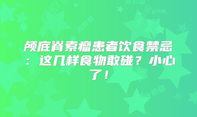 颅底脊索瘤患者饮食禁忌：这几样食物敢碰？小心了！