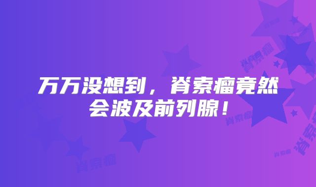 万万没想到，脊索瘤竟然会波及前列腺！