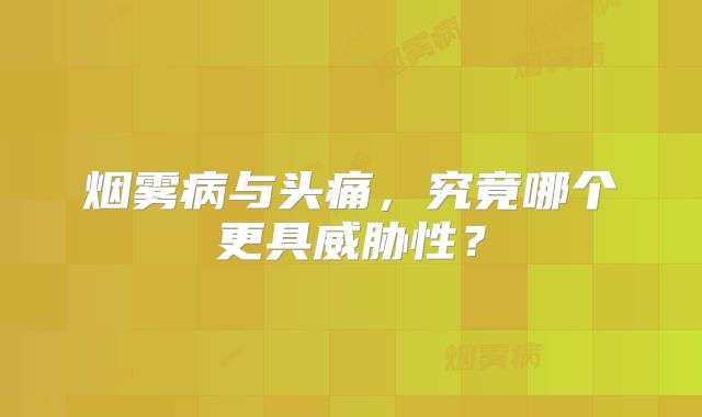 烟雾病与头痛，究竟哪个更具威胁性？