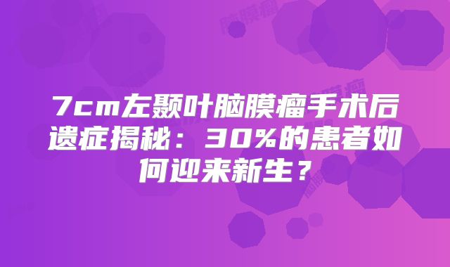 7cm左颞叶脑膜瘤手术后遗症揭秘：30%的患者如何迎来新生？