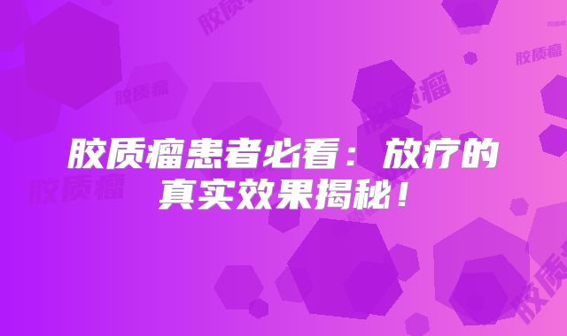 胶质瘤患者必看：放疗的真实效果揭秘！