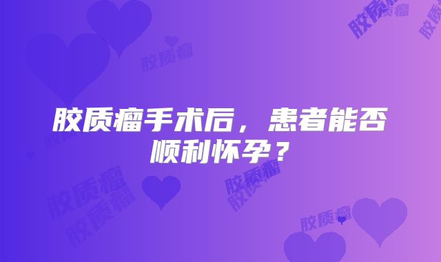 胶质瘤手术后，患者能否顺利怀孕？
