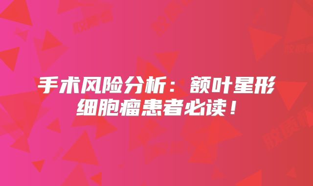 手术风险分析：额叶星形细胞瘤患者必读！