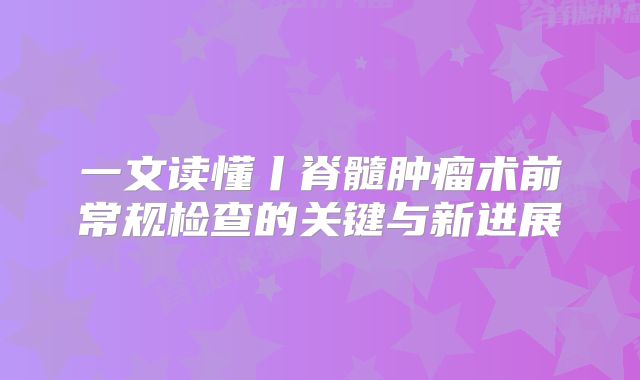 一文读懂丨脊髓肿瘤术前常规检查的关键与新进展