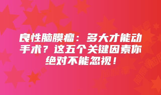 良性脑膜瘤：多大才能动手术？这五个关键因素你绝对不能忽视！