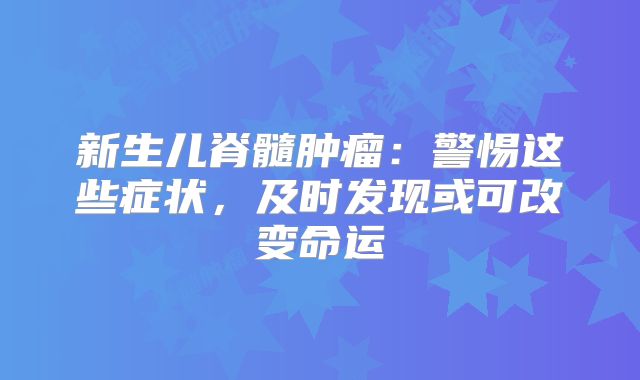 新生儿脊髓肿瘤：警惕这些症状，及时发现或可改变命运