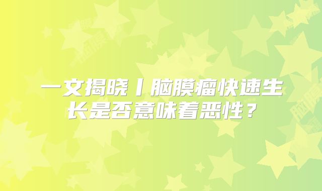 一文揭晓丨脑膜瘤快速生长是否意味着恶性？