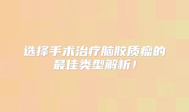 选择手术治疗脑胶质瘤的最佳类型解析！