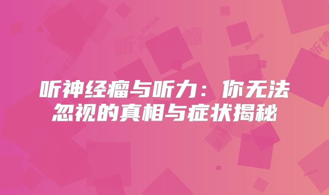 听神经瘤与听力：你无法忽视的真相与症状揭秘