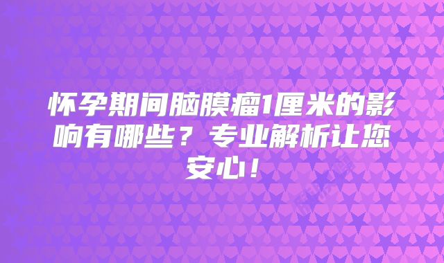 怀孕期间脑膜瘤1厘米的影响有哪些？专业解析让您安心！