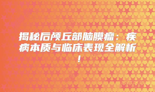 揭秘后颅丘部脑膜瘤：疾病本质与临床表现全解析！