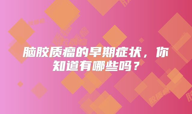 脑胶质瘤的早期症状，你知道有哪些吗？