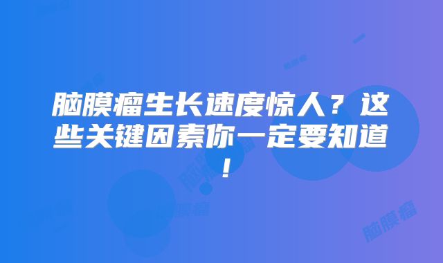 脑膜瘤生长速度惊人？这些关键因素你一定要知道！