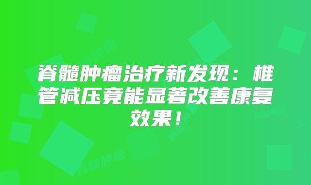 脊髓肿瘤治疗新发现：椎管减压竟能显著改善康复效果！