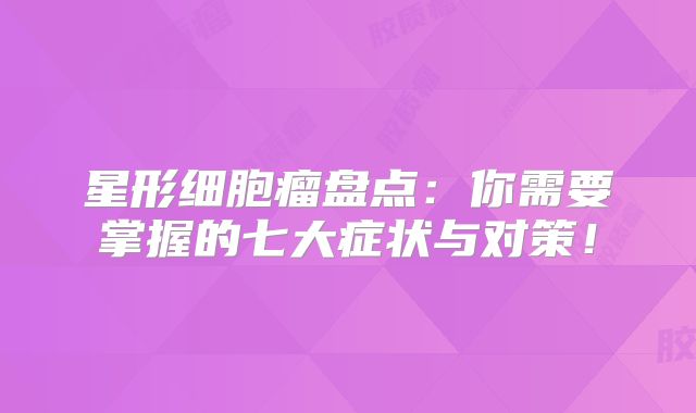 星形细胞瘤盘点：你需要掌握的七大症状与对策！