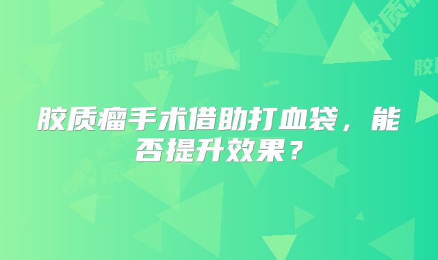 胶质瘤手术借助打血袋，能否提升效果？
