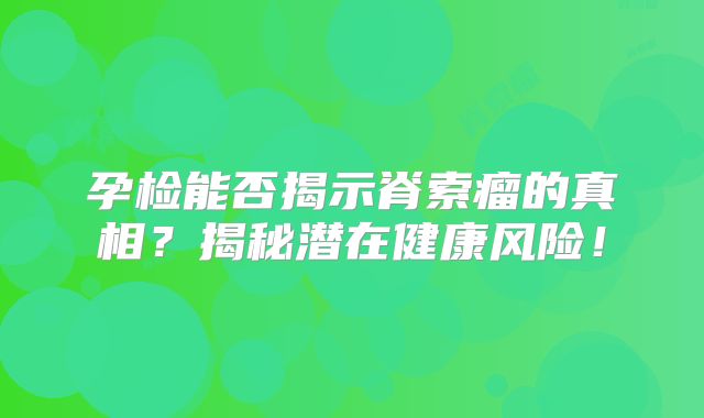 孕检能否揭示脊索瘤的真相？揭秘潜在健康风险！