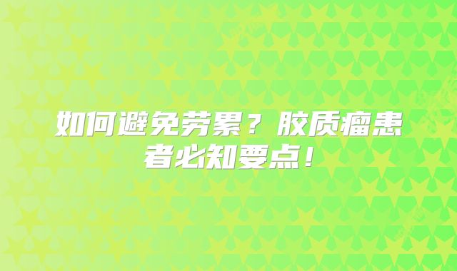 如何避免劳累？胶质瘤患者必知要点！