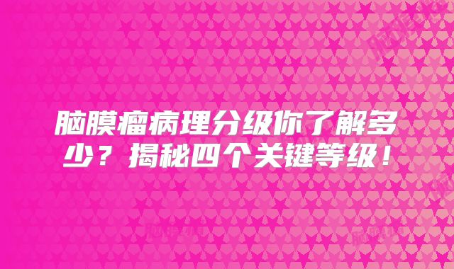 脑膜瘤病理分级你了解多少？揭秘四个关键等级！