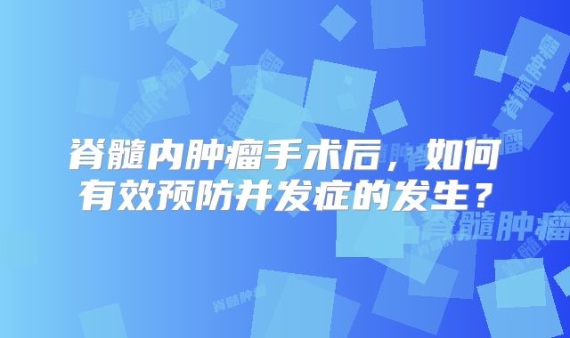 脊髓内肿瘤手术后，如何有效预防并发症的发生？