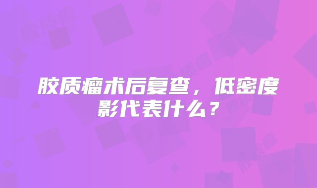 胶质瘤术后复查，低密度影代表什么？