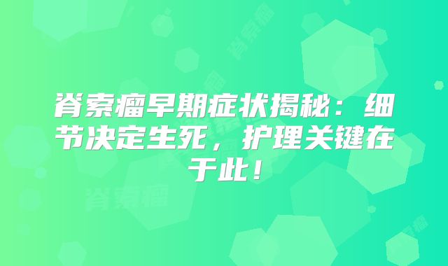 脊索瘤早期症状揭秘：细节决定生死，护理关键在于此！