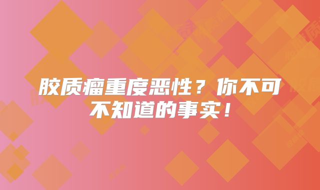 胶质瘤重度恶性？你不可不知道的事实！