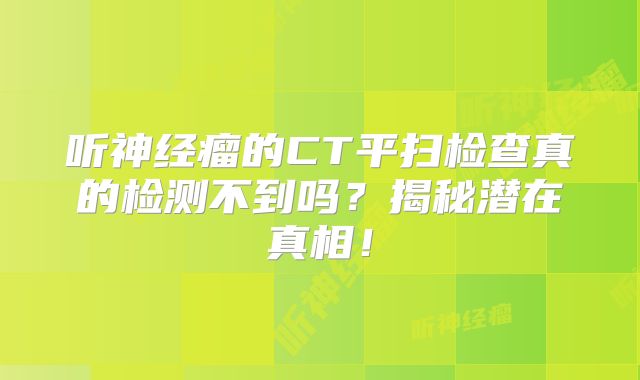 听神经瘤的CT平扫检查真的检测不到吗？揭秘潜在真相！