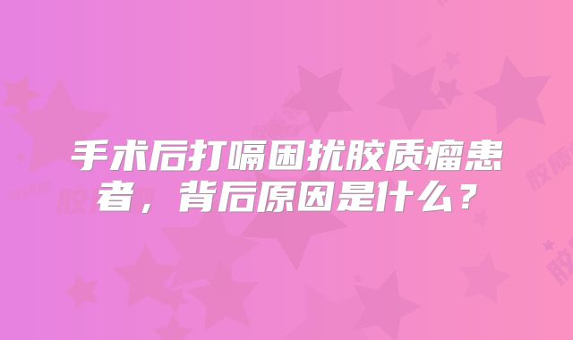 手术后打嗝困扰胶质瘤患者，背后原因是什么？