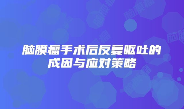 脑膜瘤手术后反复呕吐的成因与应对策略