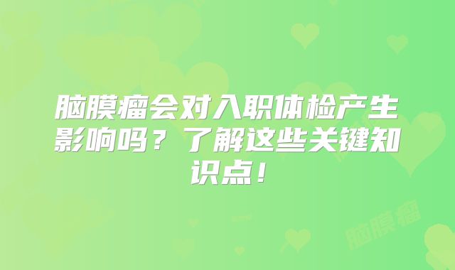 脑膜瘤会对入职体检产生影响吗？了解这些关键知识点！
