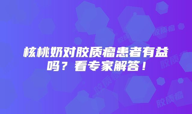 核桃奶对胶质瘤患者有益吗？看专家解答！