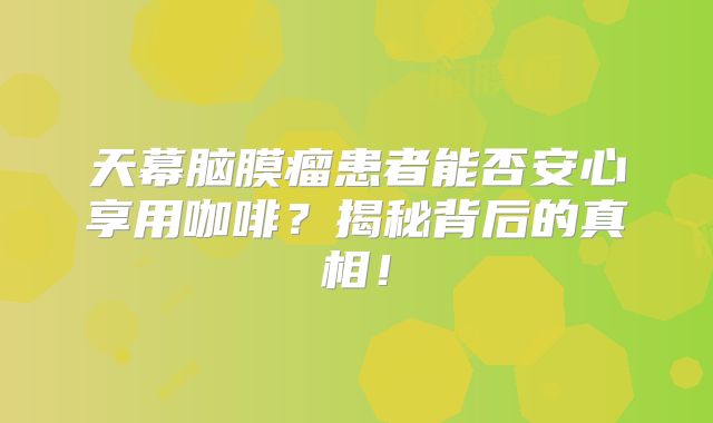 天幕脑膜瘤患者能否安心享用咖啡？揭秘背后的真相！