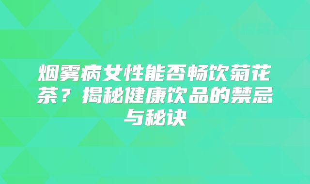 烟雾病女性能否畅饮菊花茶？揭秘健康饮品的禁忌与秘诀